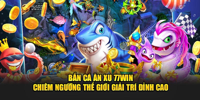 Bắn Cá Ăn Xu 77WIN - Chiêm Ngưỡng Thế Giới Giải Trí Đỉnh Cao