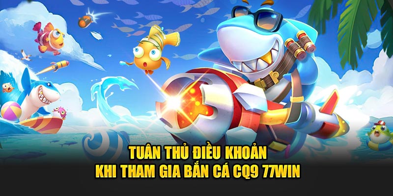 Tuân thủ điều khoản khi tham gia Bắn Cá CQ9 77WIN